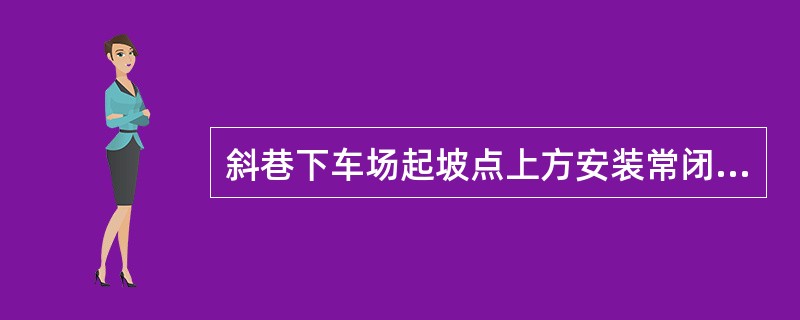 斜巷下车场起坡点上方安装常闭式挡车装置。