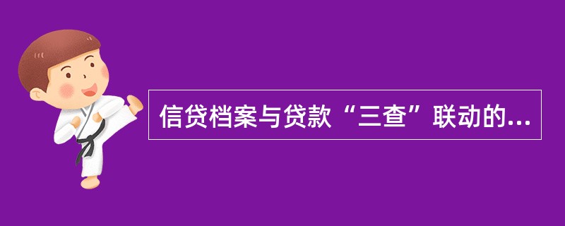 信贷档案与贷款“三查”联动的内容包括（）