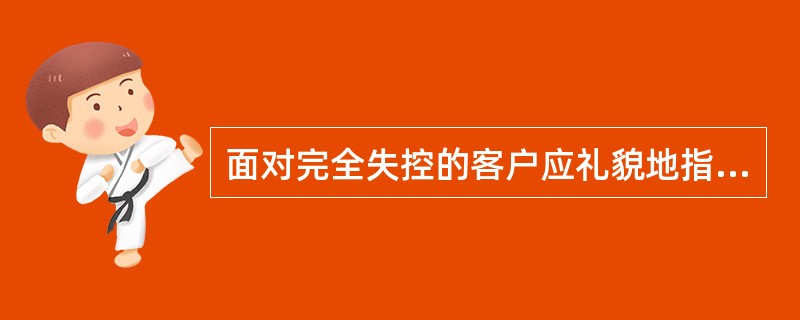 面对完全失控的客户应礼貌地指出问题避免太大声、太小声、太快、太慢、猜测客户意思，