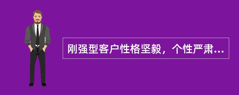 刚强型客户性格坚毅，个性严肃、正直，尤其对待工作认真、严肃，决策谨慎，思维缜密。