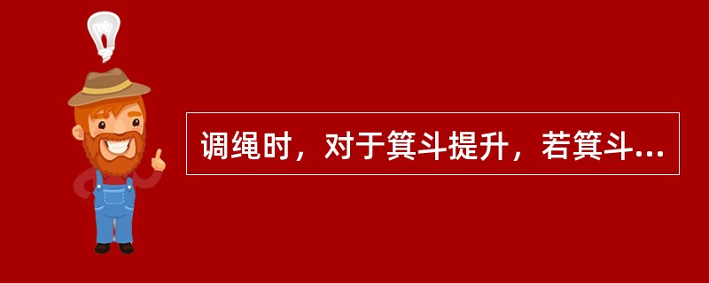 调绳时，对于箕斗提升，若箕斗吊装，固定滚筒箕斗应在井口位置，游动滚筒箕斗应在靠近