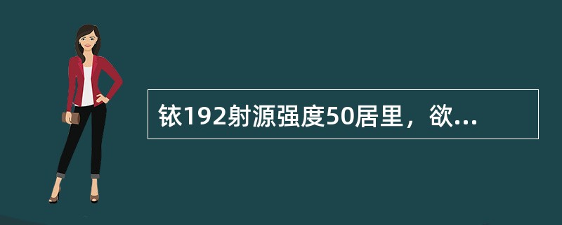 铱192射源强度50居里，欲照射2.5英寸厚钢板时的曝光系数为2.5，如射源至底