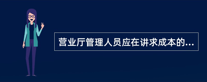 营业厅管理人员应在讲求成本的条件下，注重营业厅现场作业环境的整洁、秩序、美观以鼓