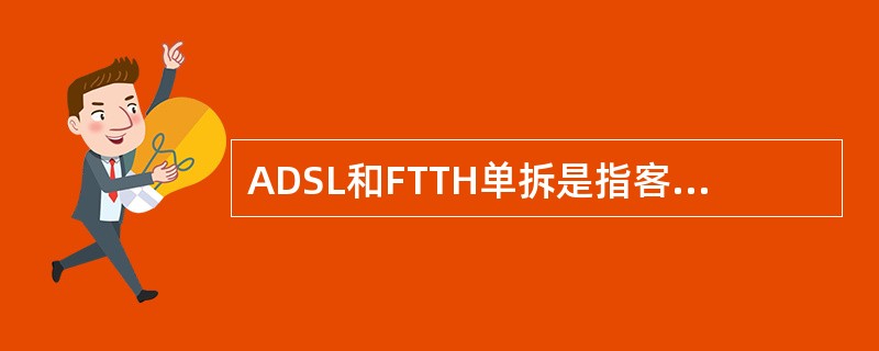 ADSL和FTTH单拆是指客户申请单独拆除在某个地址安装的ADSL或FTTH宽带