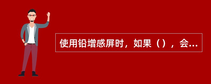 使用铅增感屏时，如果（），会造成射线照相图像模糊