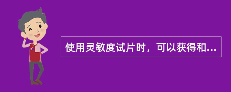 使用灵敏度试片时，可以获得和试件相等的灵敏度，而与其材质是否相同无关。