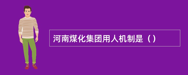 河南煤化集团用人机制是（）