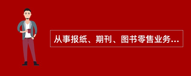 从事报纸、期刊、图书零售业务的单位和个人。经省级人民政府出版行政部门批准，并向工