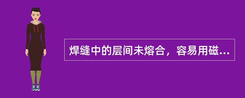 焊缝中的层间未熔合，容易用磁粉探伤方法检出。