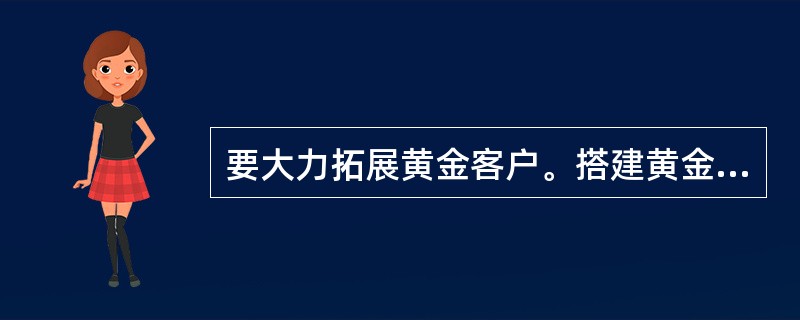 要大力拓展黄金客户。搭建黄金客户培育大平台，进一步提升“重点合作单位”、“战略合