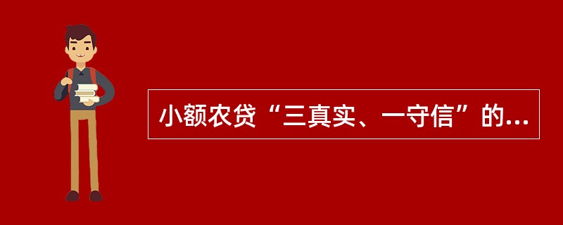 小额农贷“三真实、一守信”的内容包括（）