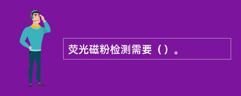 荧光磁粉检测需要（）。