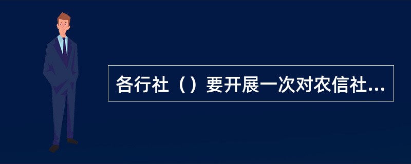 各行社（）要开展一次对农信社信贷资产风险十级分类真实性检查，对分类工作及其质量进