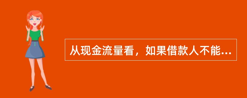 从现金流量看，如果借款人不能用经营活动产生的现金流量还款，而要通过出售证券或减少