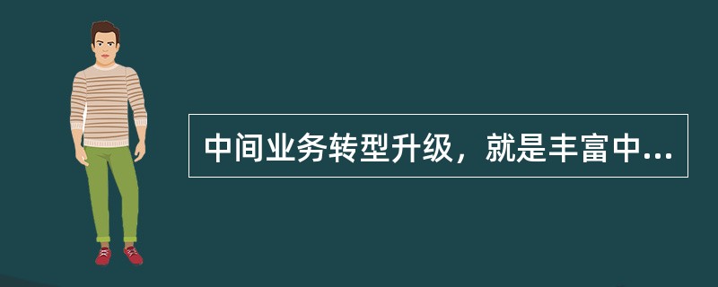 中间业务转型升级，就是丰富中间业务渠道，做大中间业务规模，实现收入来源多元化。至