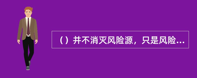 （）并不消灭风险源，只是风险承担主体改变。