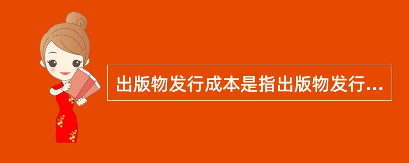 出版物发行成本是指出版物发行单位购进出版物的进货价及其他有关费用，是出版物发行单