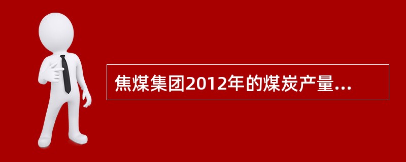 焦煤集团2012年的煤炭产量目标是（）万吨。
