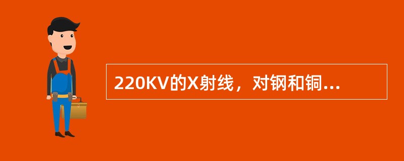 220KV的X射线，对钢和铜进行射线照相，两者的厚度当量系数为1比1.4，若以2