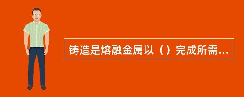 铸造是熔融金属以（）完成所需形状，强度或其他特性。