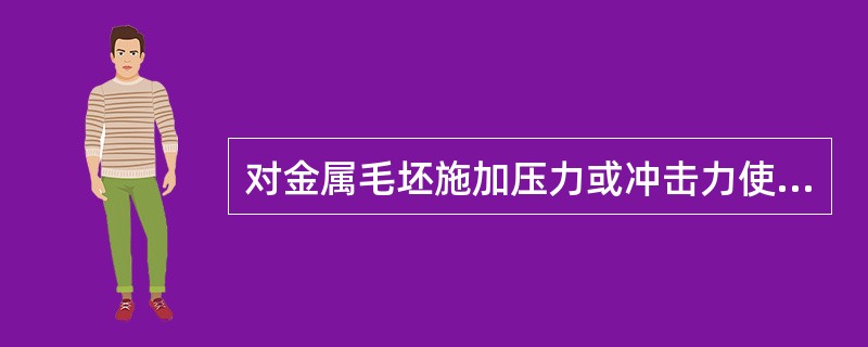 对金属毛坯施加压力或冲击力使其产生塑性变形，制成所需几何形状，尺寸，组织性能的工