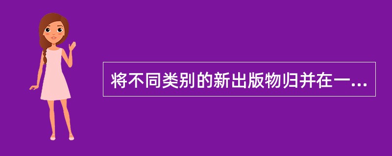 将不同类别的新出版物归并在一起，开辟综合出版物，对内作为新出版物类，对外作为新出