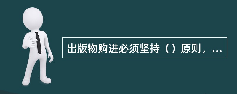 出版物购进必须坚持（）原则，要严把出版物内容的质量关，坚决不进内容不好、质量低劣