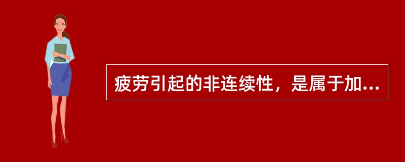 疲劳引起的非连续性，是属于加工过程中引起的非连续性。