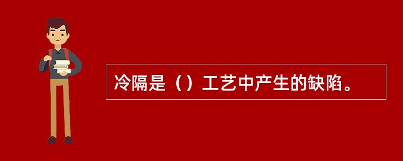 冷隔是（）工艺中产生的缺陷。