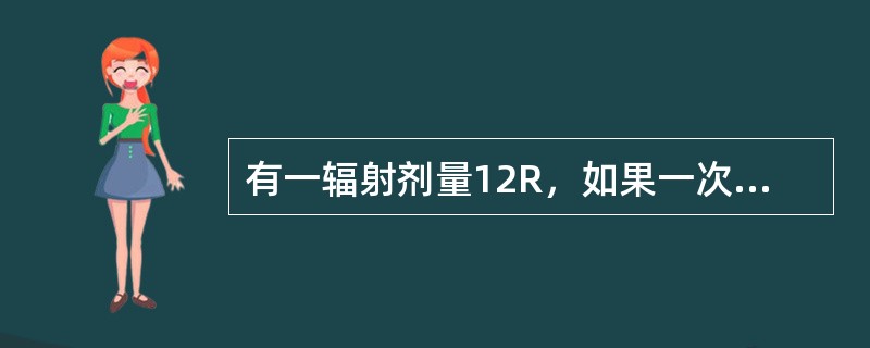 有一辐射剂量12R，如果一次照射12R，或分成两次照射，每次6R，或者分成三次照