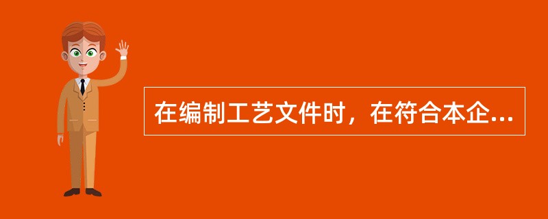 在编制工艺文件时，在符合本企业的（）的前提下，参考国际、国内同行业的先进水平，使