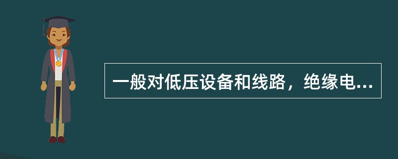 一般对低压设备和线路，绝缘电阻应不低于0.5MΩ，照明线路应不低于0.25MΩ。