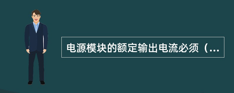 电源模块的额定输出电流必须（）、I／0模块及其他模块的总消耗电流。