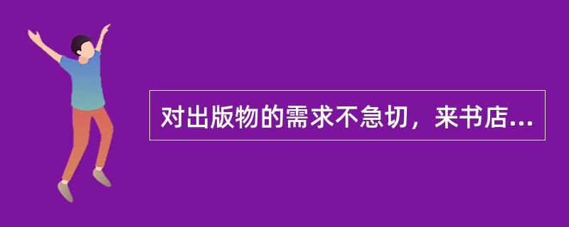 对出版物的需求不急切，来书店主要是为浏览、观赏、随便看看、这种心态反映消费者的（