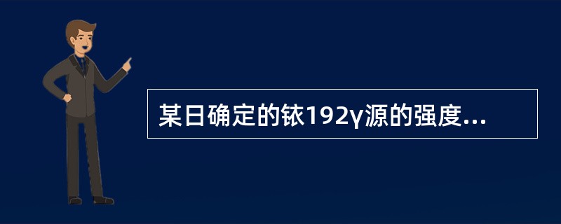 某日确定的铱192γ源的强度为40Ci，经过100天后，其强度约为多少？（）