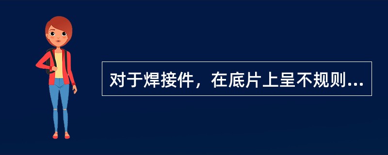 对于焊接件，在底片上呈不规则的黑色块状、条状或点状，影像黑度较均匀，这种缺陷一般