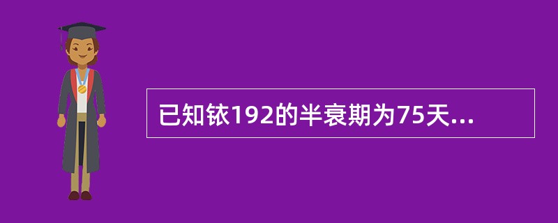 已知铱192的半衰期为75天，10居里的射源在37.5天后大约剩下多少居里？（）