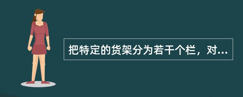 把特定的货架分为若干个栏，对每个栏进行编号和命名，确定存放出版物位置的管理方法是