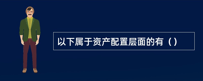 以下属于资产配置层面的有（）