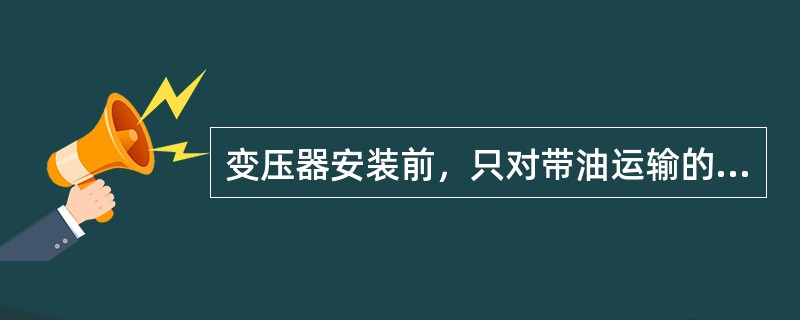 变压器安装前，只对带油运输的变压器取油样进行试验