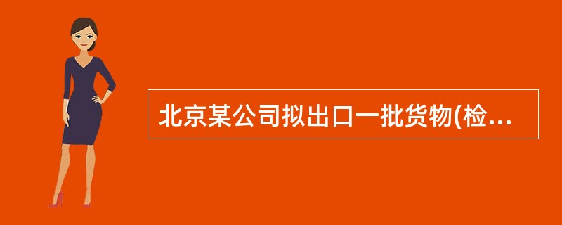 北京某公司拟出口一批货物(检验检疫类别为M／N)，货物由广西某企业生产，从广州口