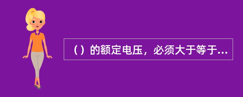 （）的额定电压，必须大于等于配电线路电压。