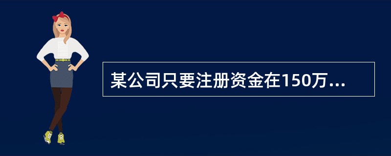 某公司只要注册资金在150万元人民币以上，有10名经检验检疫机构考试合格并取得《