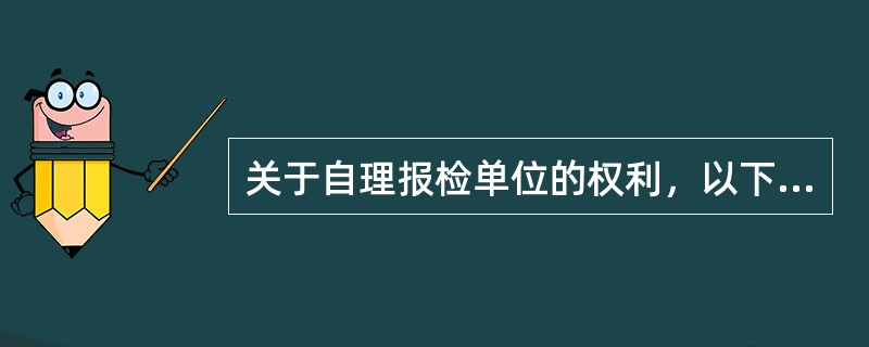 关于自理报检单位的权利，以下表述错误的是()。