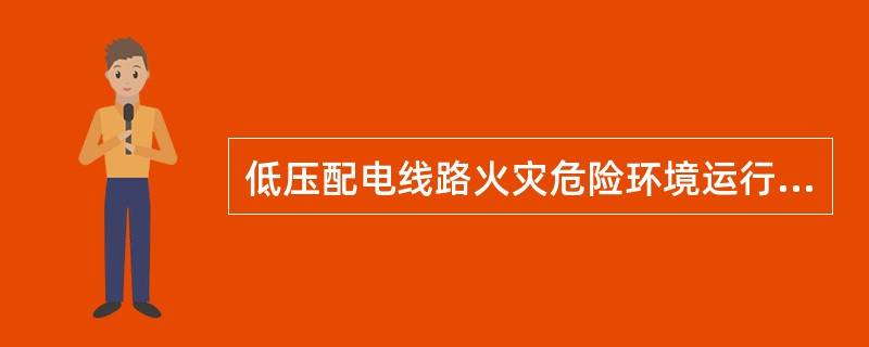 低压配电线路火灾危险环境运行标准：在火灾危险环境内，可采用非铠装电缆或钢管配线明