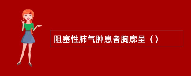 阻塞性肺气肿患者胸廓呈（）