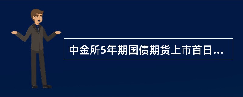 中金所5年期国债期货上市首日涨跌停板幅度为挂盘基准价的±4%，上市首日有成交的，