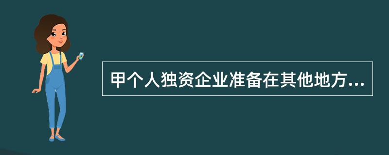 甲个人独资企业准备在其他地方设立分支机构，以下说法正确的是：（）