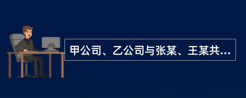 甲公司、乙公司与张某、王某共同出资设立了丙有限合伙企业，甲公司和王某是有限合伙人