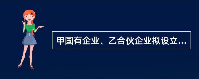 甲国有企业、乙合伙企业拟设立一合伙企业，下列说法正确的是：（）